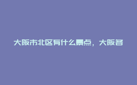 大阪市北区有什么景点，大阪各区介绍