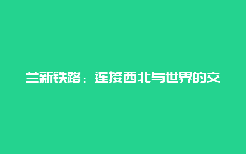 兰新铁路：连接西北与世界的交通大动脉