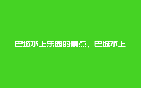 巴城水上乐园的景点，巴城水上乐园门票价格