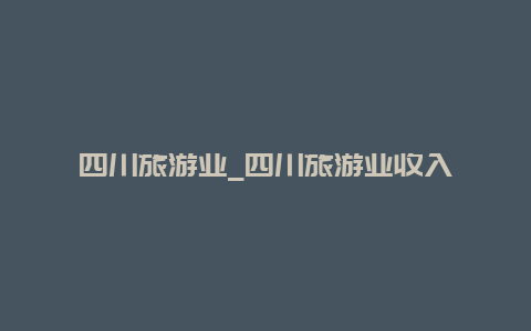 四川旅游业_四川旅游业收入