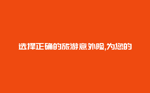 选择正确的旅游意外险,为您的旅行保驾护航购买攻略大揭秘