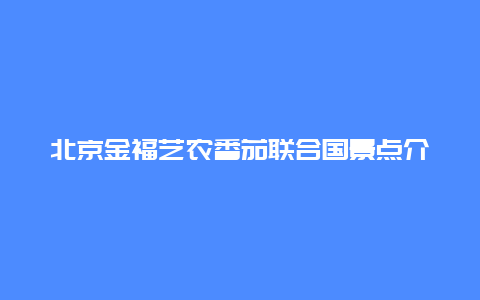 北京金福艺农番茄联合国景点介绍