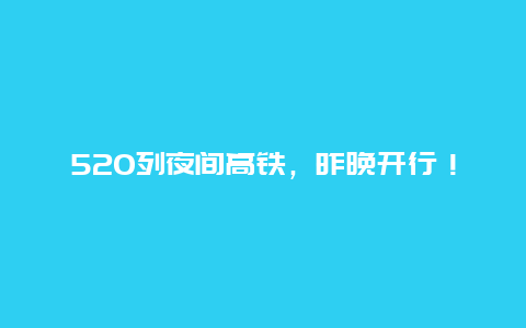 520列夜间高铁，昨晚开行！全是热门线路！到你家吗？