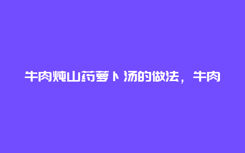 牛肉炖山药萝卜汤的做法，牛肉炖山药萝卜汤的做法大全