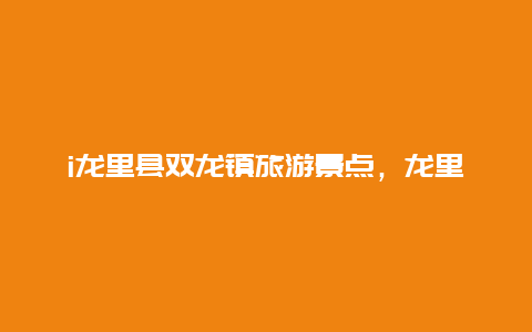 i龙里县双龙镇旅游景点，龙里双龙古镇门票