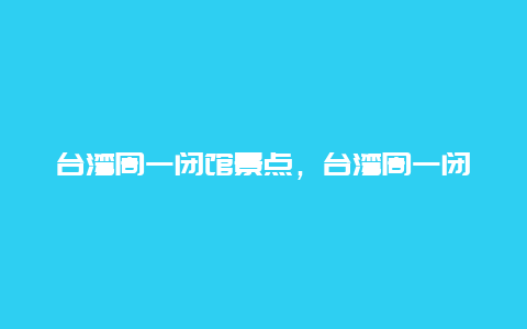 台湾周一闭馆景点，台湾周一闭馆景点图片