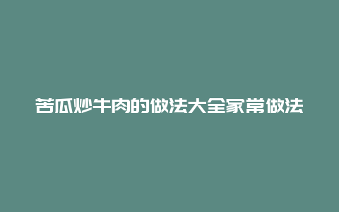 苦瓜炒牛肉的做法大全家常做法，苦瓜炒牛肉的做法大全家常窍门