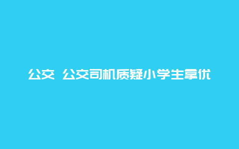 公交 公交司机质疑小学生拿优待卡