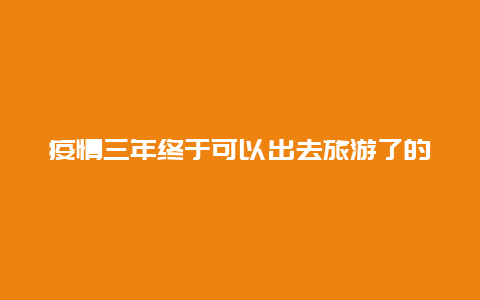 疫情三年终于可以出去旅游了的说说 关于健康码的幽默说说？