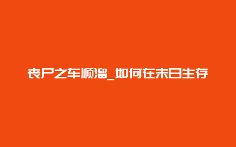 丧尸之车顺溜_如何在末日生存中保持车辆良好状态