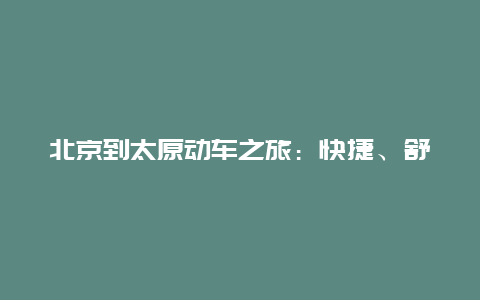 北京到太原动车之旅：快捷、舒适、尽享美景