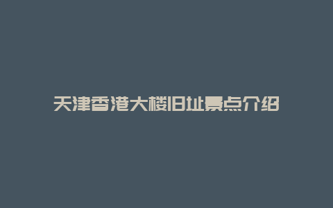 天津香港大楼旧址景点介绍