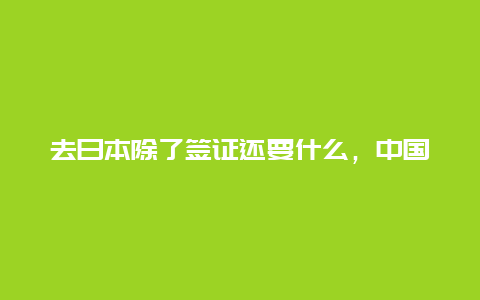 去日本除了签证还要什么，中国人在日本要办理哪些证件