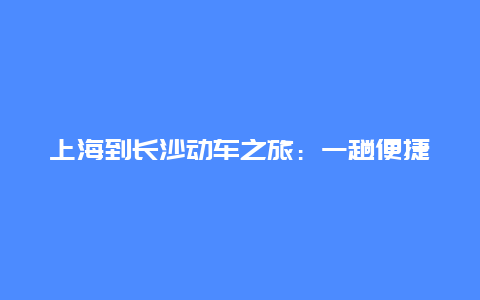 上海到长沙动车之旅：一趟便捷舒适的旅程