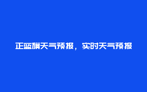 正蓝旗天气预报，实时天气预报和未来一周天气趋势