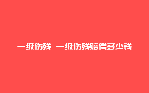 一级伤残 一级伤残赔偿多少钱