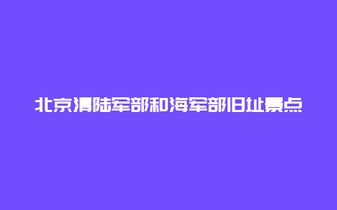 北京清陆军部和海军部旧址景点介绍