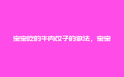 宝宝吃的牛肉饺子的做法，宝宝吃的牛肉饺子的做法视频