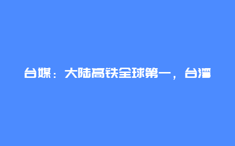 台媒：大陆高铁全球第一，台湾名嘴坐井窥天徒留笑柄