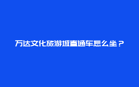 万达文化旅游城直通车怎么坐？