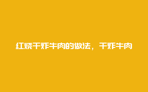 红烧干炸牛肉的做法，干炸牛肉的做法大全家常