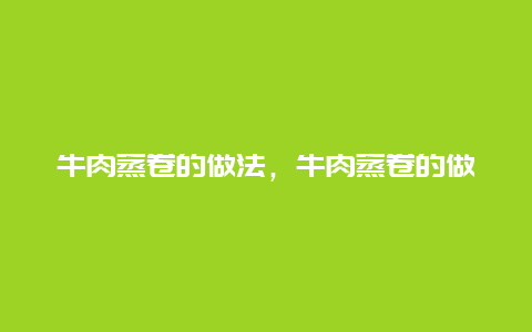 牛肉蒸卷的做法，牛肉蒸卷的做法大全