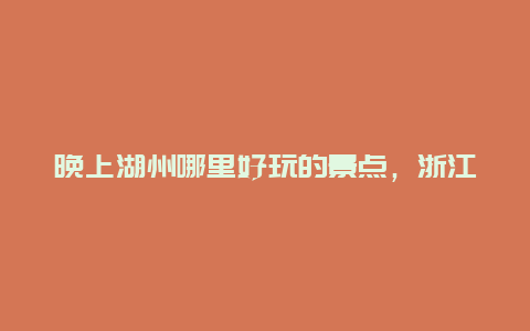 晚上湖州哪里好玩的景点，浙江湖州晚上有什么好玩的地方