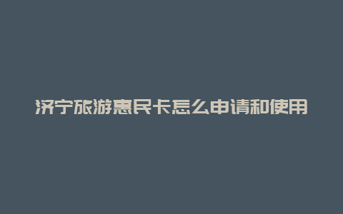 济宁旅游惠民卡怎么申请和使用？