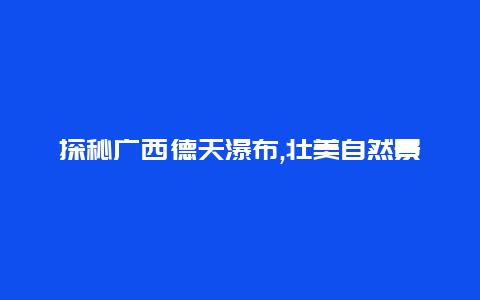 探秘广西德天瀑布,壮美自然景观等你发现