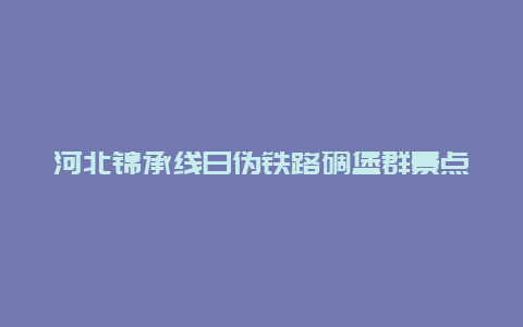 河北锦承线日伪铁路碉堡群景点介绍