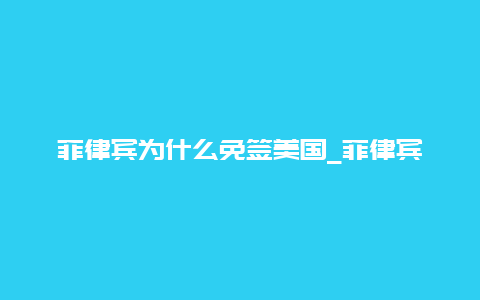 菲律宾为什么免签美国_菲律宾旅游签证最新规定