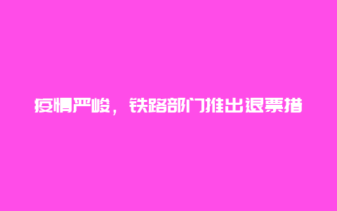 疫情严峻，铁路部门推出退票措施