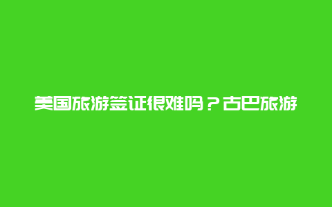 美国旅游签证很难吗？古巴旅游必备攻略