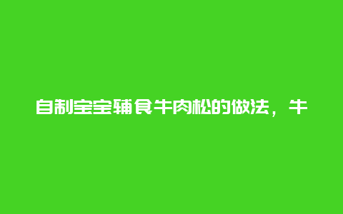 自制宝宝辅食牛肉松的做法，牛肉肉松的做法婴儿辅食