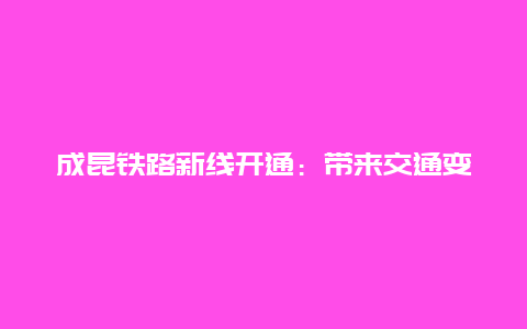 成昆铁路新线开通：带来交通变革的机遇与挑战