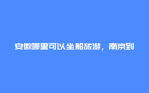 安徽哪里可以坐船旅游，南京到安徽池州坐船需多少时间？