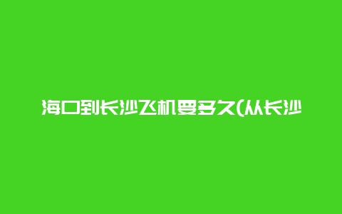 海口到长沙飞机要多久(从长沙到***坐飞机要多少钱？