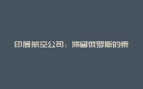 印度航空公司：滞留俄罗斯的乘客搭乘的新航班已降落旧金山