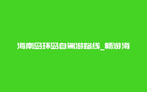 海南岛环岛自驾游路线_畅游海南岛的必经之路