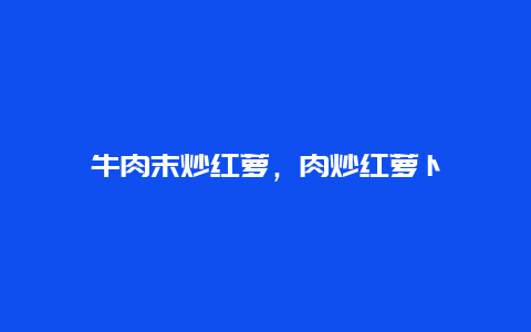 牛肉末炒红萝，肉炒红萝卜