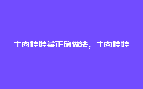 牛肉娃娃菜正确做法，牛肉娃娃菜正确做法大全