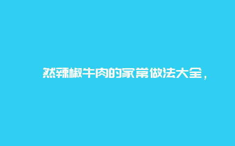 孜然辣椒牛肉的家常做法大全，孜然辣椒牛肉的家常做法大全窍门