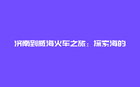 济南到威海火车之旅：探索海的另一端