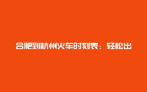 合肥到杭州火车时刻表：轻松出行，尽在掌握