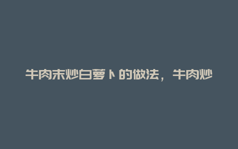 牛肉末炒白萝卜的做法，牛肉炒白萝卜图片