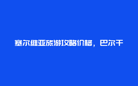 塞尔维亚旅游攻略价格，巴尔干半岛五国主要景点