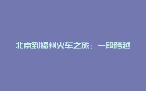 北京到福州火车之旅：一段跨越千里的文化之旅