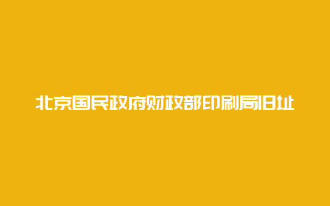 北京国民政府财政部印刷局旧址景点介绍