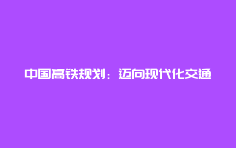 中国高铁规划：迈向现代化交通的未来