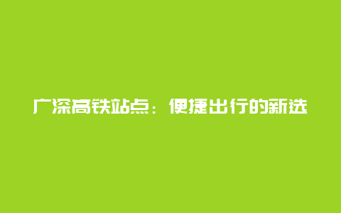 广深高铁站点：便捷出行的新选择